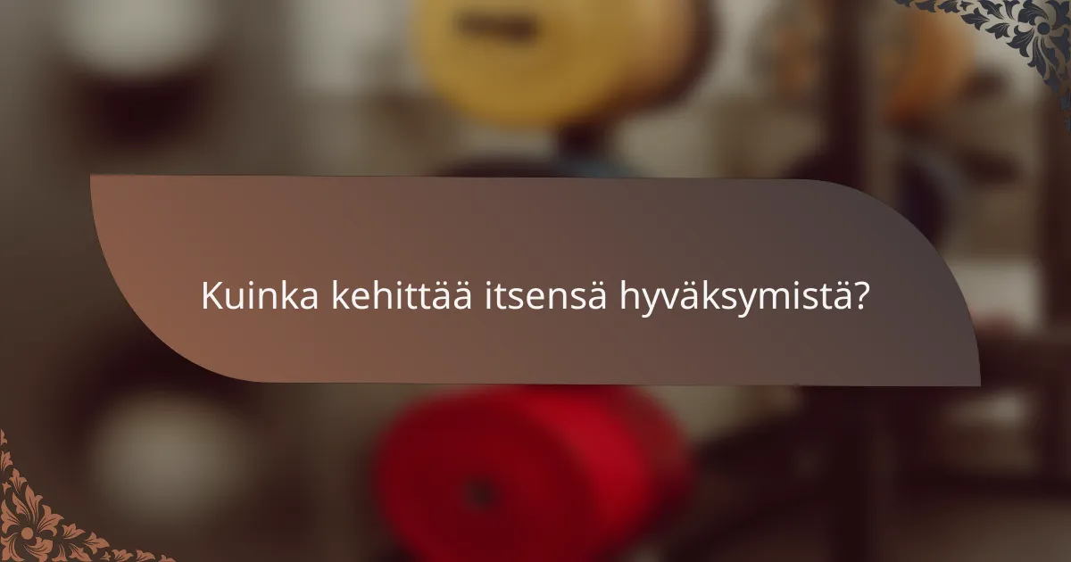 Kuinka kehittää itsensä hyväksymistä?