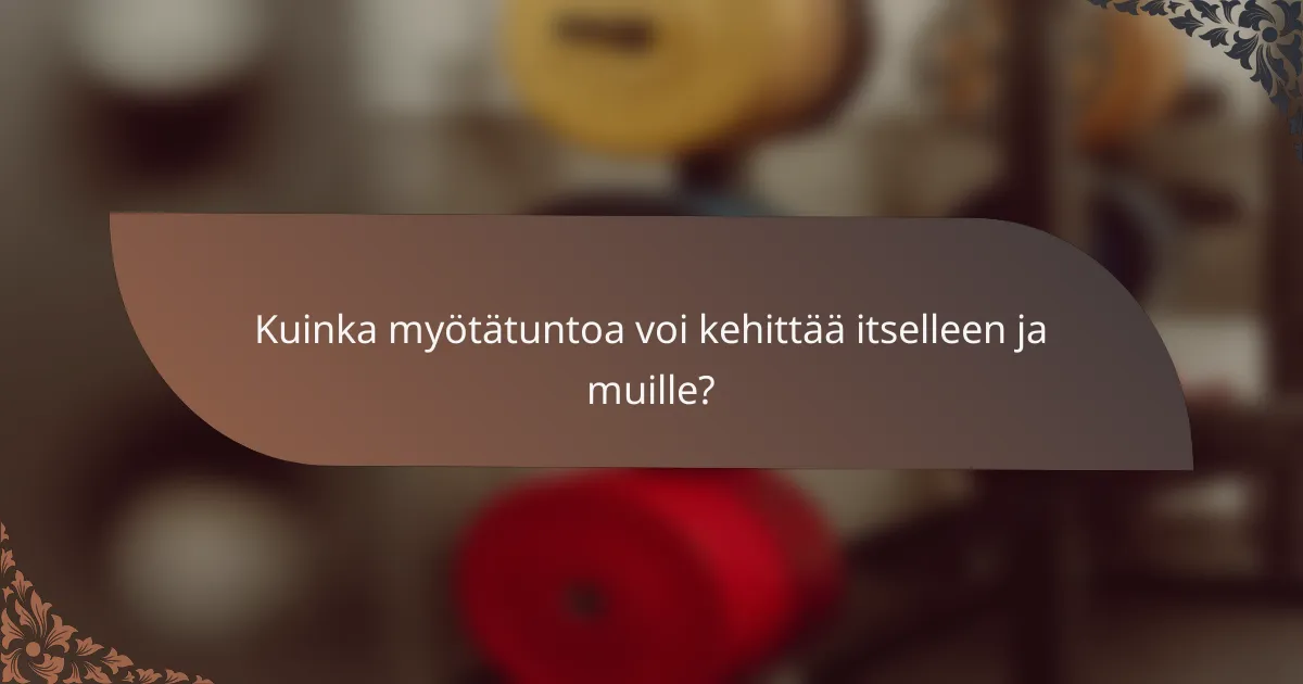 Kuinka myötätuntoa voi kehittää itselleen ja muille?