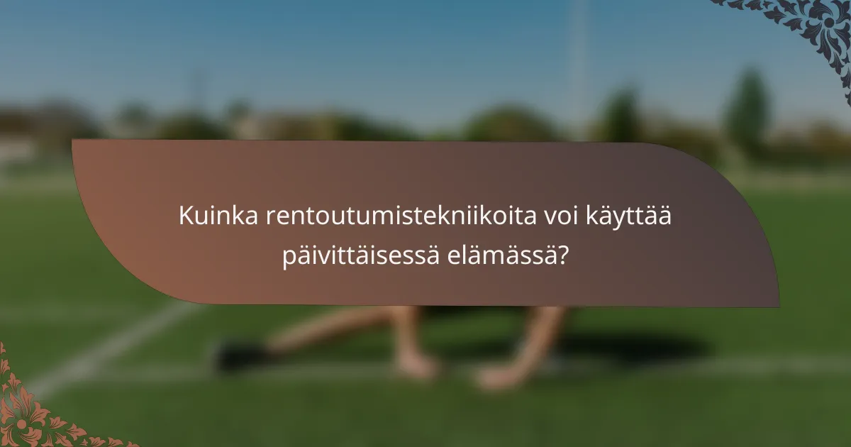 Kuinka rentoutumistekniikoita voi käyttää päivittäisessä elämässä?