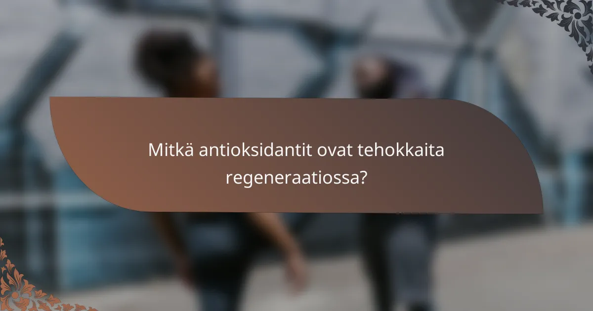 Mitkä antioksidantit ovat tehokkaita regeneraatiossa?