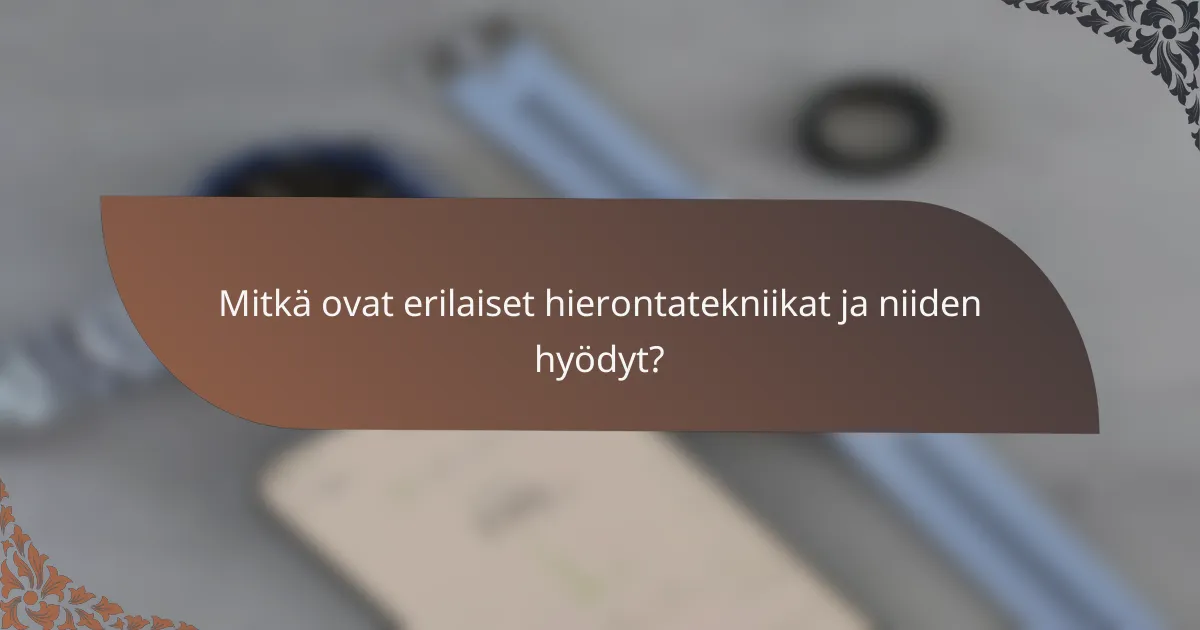 Mitkä ovat erilaiset hierontatekniikat ja niiden hyödyt?