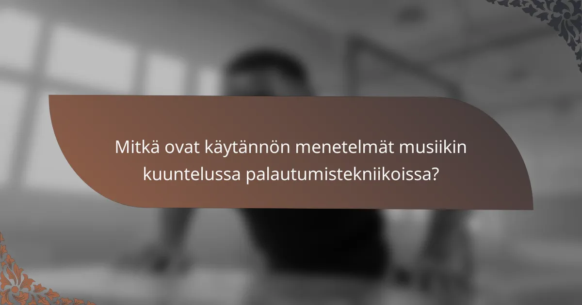 Mitkä ovat käytännön menetelmät musiikin kuuntelussa palautumistekniikoissa?