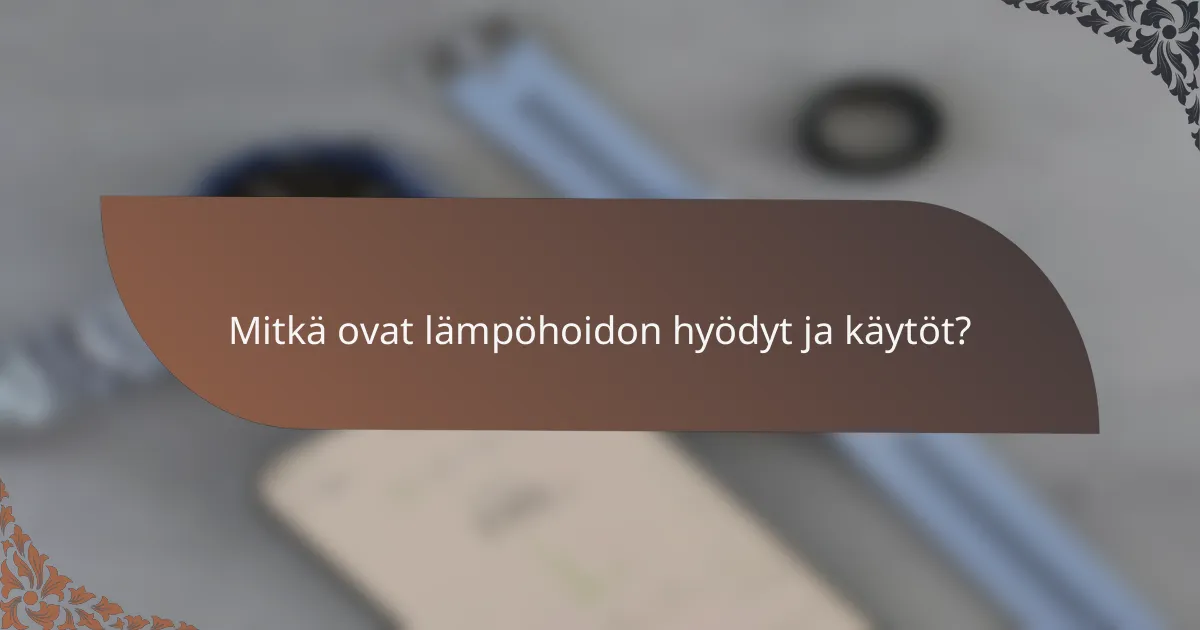 Mitkä ovat lämpöhoidon hyödyt ja käytöt?