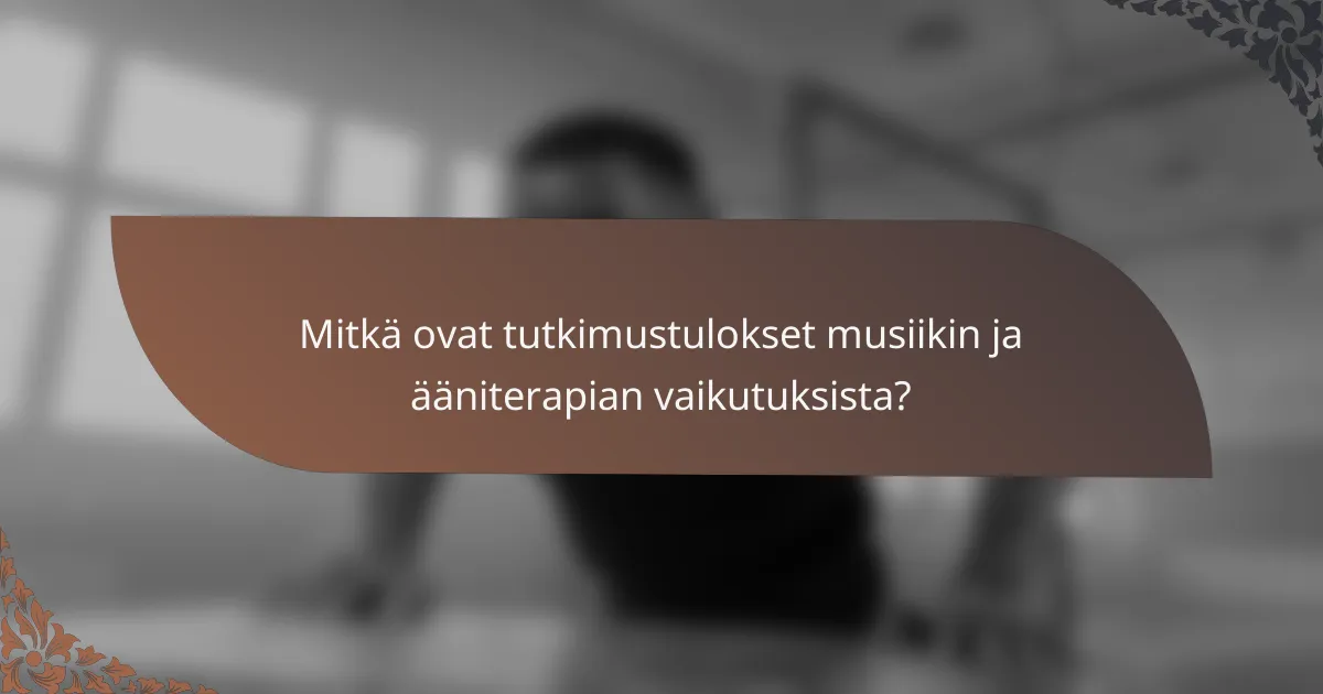 Mitkä ovat tutkimustulokset musiikin ja ääniterapian vaikutuksista?