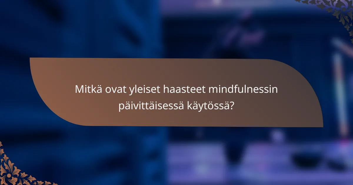 Mitkä ovat yleiset haasteet mindfulnessin päivittäisessä käytössä?