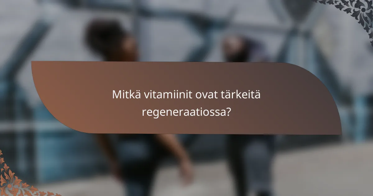 Mitkä vitamiinit ovat tärkeitä regeneraatiossa?